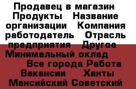 Продавец в магазин "Продукты › Название организации ­ Компания-работодатель › Отрасль предприятия ­ Другое › Минимальный оклад ­ 18 000 - Все города Работа » Вакансии   . Ханты-Мансийский,Советский г.